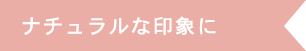 ナチュラルな印象に