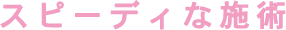 スピーディな施術