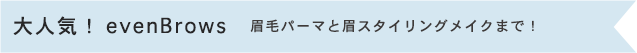 大人気！evenBrows　眉毛パーマと眉スタイリングメイクまで！